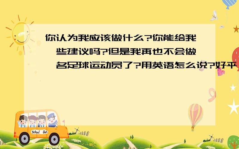 你认为我应该做什么?你能给我一些建议吗?但是我再也不会做一名足球运动员了?用英语怎么说?好平,