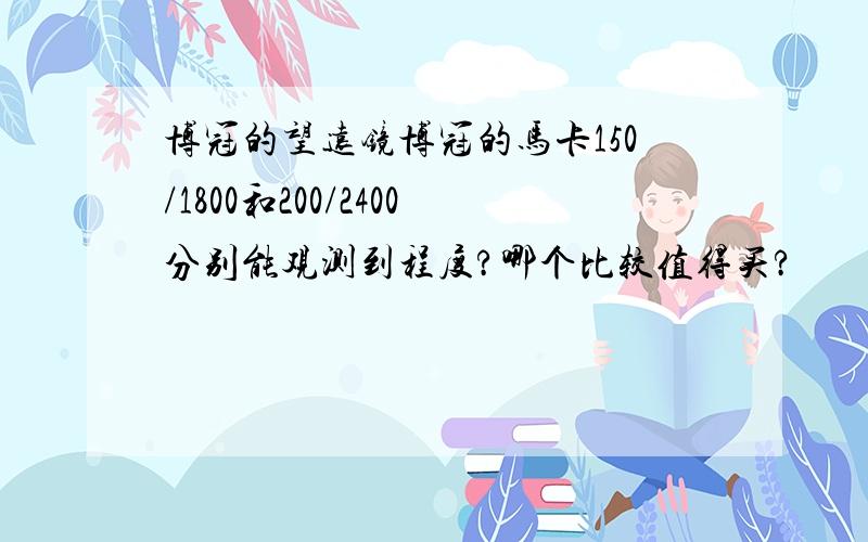 博冠的望远镜博冠的马卡150/1800和200/2400分别能观测到程度?哪个比较值得买?