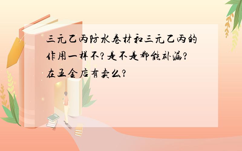 三元乙丙防水卷材和三元乙丙的作用一样不?是不是都能补漏?在五金店有卖么?