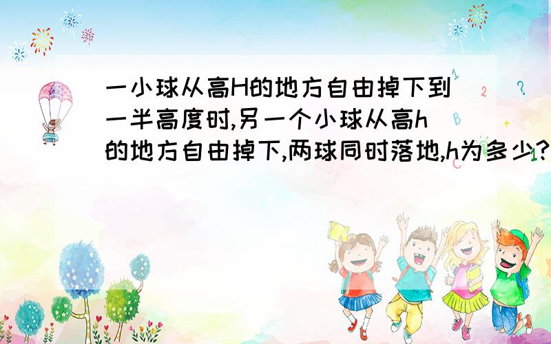 一小球从高H的地方自由掉下到一半高度时,另一个小球从高h的地方自由掉下,两球同时落地,h为多少?