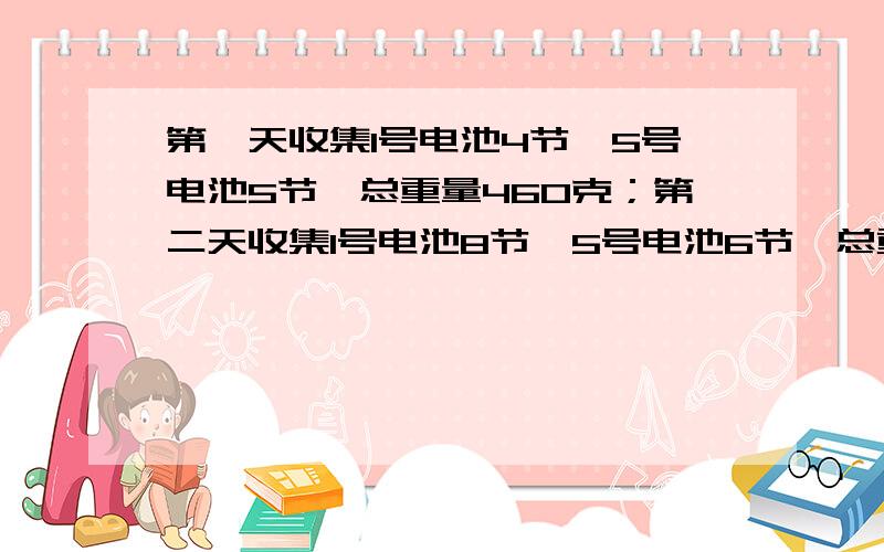 第一天收集1号电池4节,5号电池5节,总重量460克；第二天收集1号电池8节,5号电池6节,总重量840克.1...