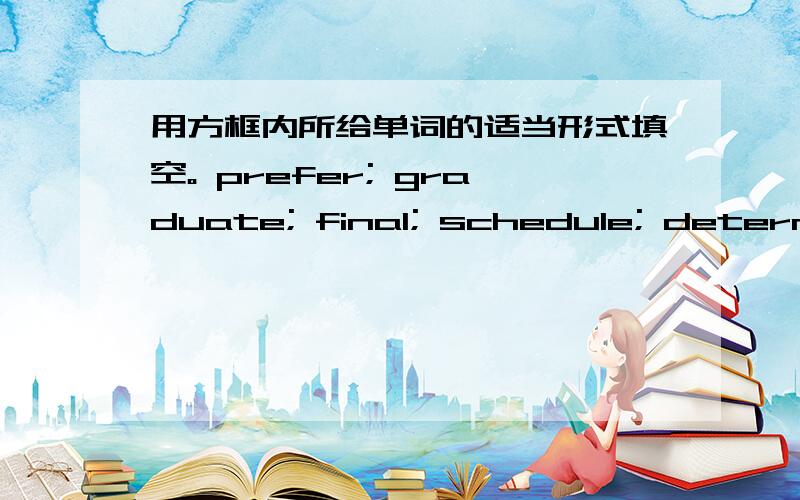 用方框内所给单词的适当形式填空。 prefer; graduate; final; schedule; determin