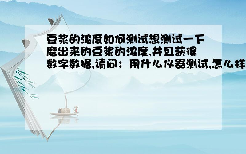 豆浆的浓度如何测试想测试一下磨出来的豆浆的浓度,并且获得数字数据,请问：用什么仪器测试,怎么样测试,才能获得豆浆浓度的数