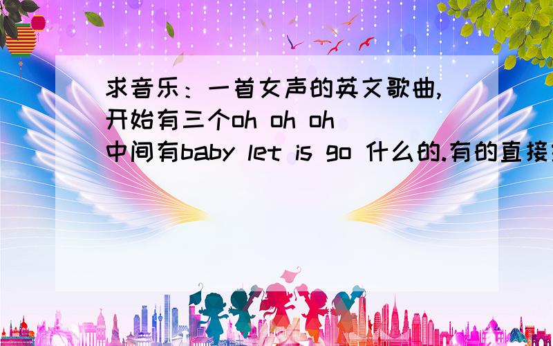 求音乐：一首女声的英文歌曲,开始有三个oh oh oh 中间有baby let is go 什么的.有的直接给歌名,和演