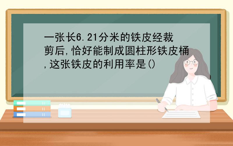 一张长6.21分米的铁皮经裁剪后,恰好能制成圆柱形铁皮桶,这张铁皮的利用率是()