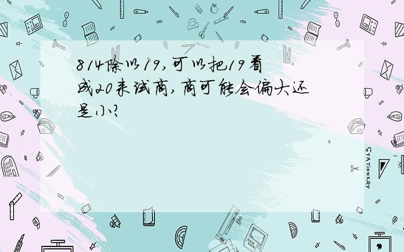 814除以19,可以把19看成20来试商,商可能会偏大还是小?