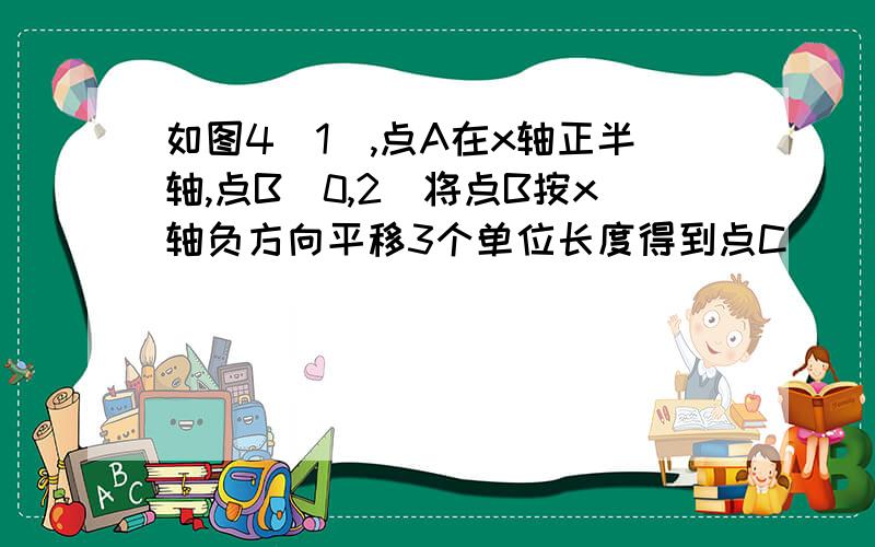 如图4（1）,点A在x轴正半轴,点B(0,2)将点B按x轴负方向平移3个单位长度得到点C