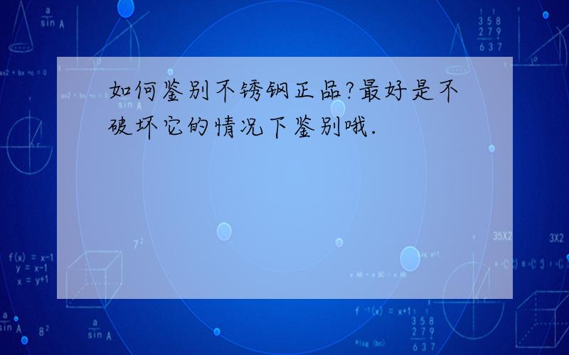 如何鉴别不锈钢正品?最好是不破坏它的情况下鉴别哦.