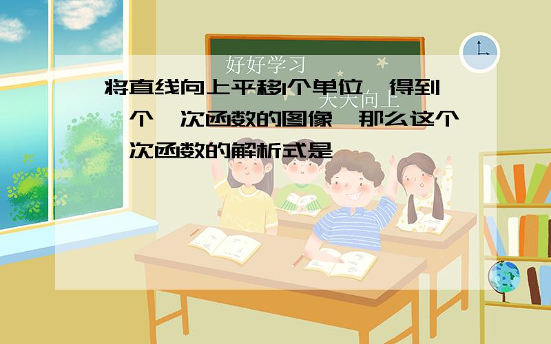 将直线向上平移1个单位,得到一个一次函数的图像,那么这个一次函数的解析式是