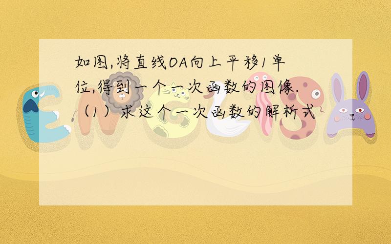 如图,将直线OA向上平移1单位,得到一个一次函数的图像.（1）求这个一次函数的解析式