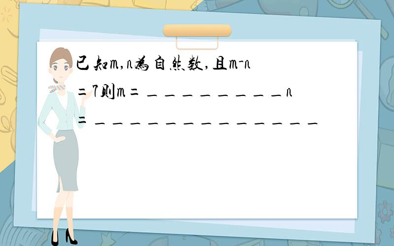 已知m,n为自然数,且m-n=7则m=________n=_____________