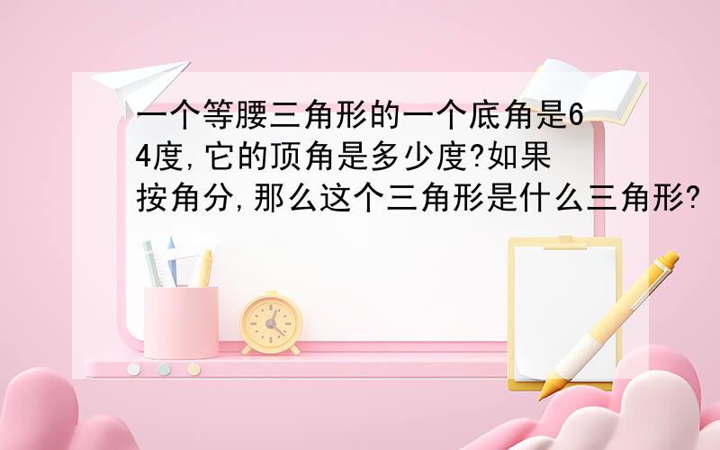 一个等腰三角形的一个底角是64度,它的顶角是多少度?如果按角分,那么这个三角形是什么三角形?