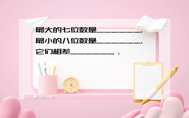 最大的七位数是______，最小的八位数是______，它们相差______．