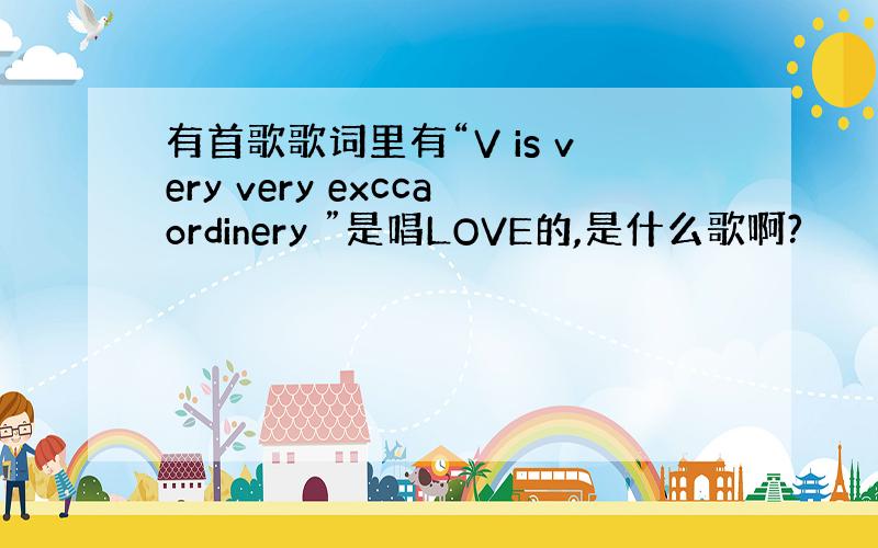 有首歌歌词里有“V is very very exccaordinery ”是唱LOVE的,是什么歌啊?