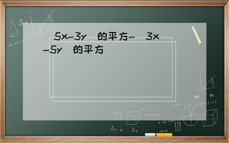 (5x-3y)的平方-(3x-5y)的平方