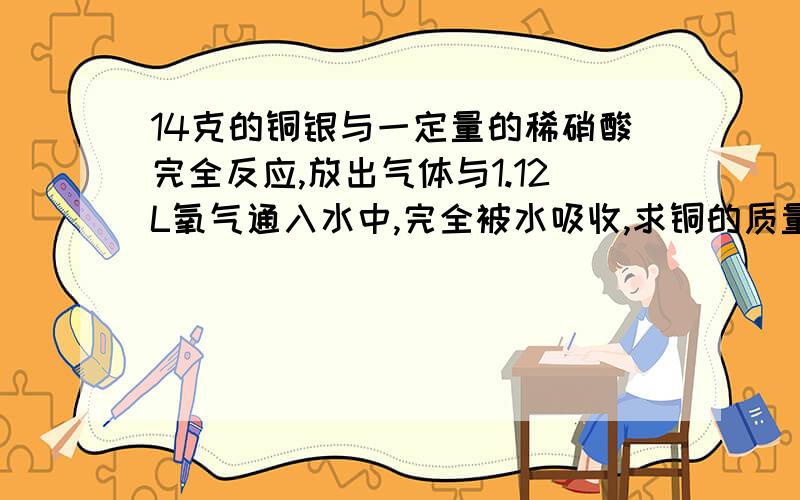 14克的铜银与一定量的稀硝酸完全反应,放出气体与1.12L氧气通入水中,完全被水吸收,求铜的质量