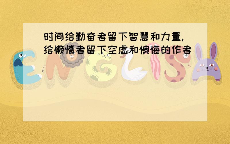 时间给勤奋者留下智慧和力量,给懒惰者留下空虚和懊悔的作者