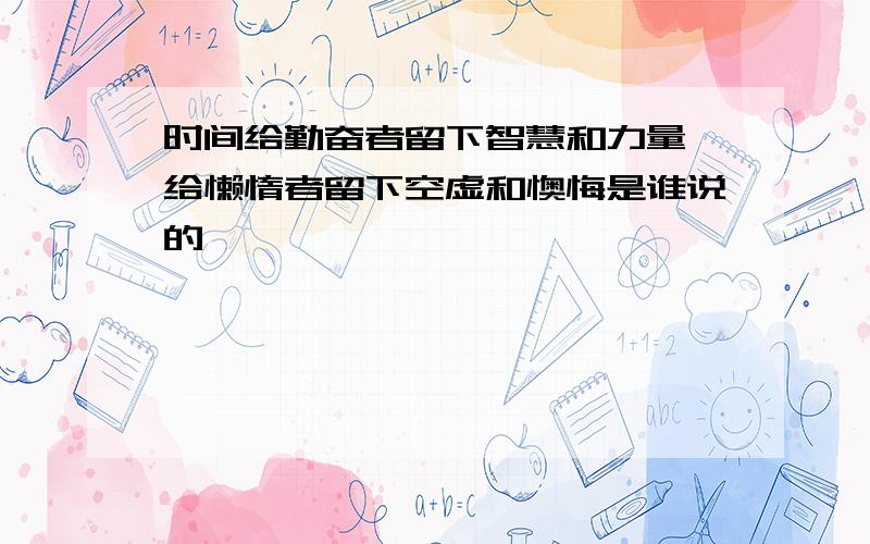 时间给勤奋者留下智慧和力量,给懒惰者留下空虚和懊悔是谁说的