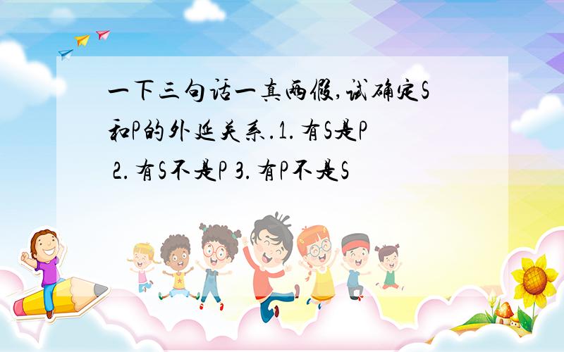 一下三句话一真两假,试确定S和P的外延关系.1.有S是P 2.有S不是P 3.有P不是S