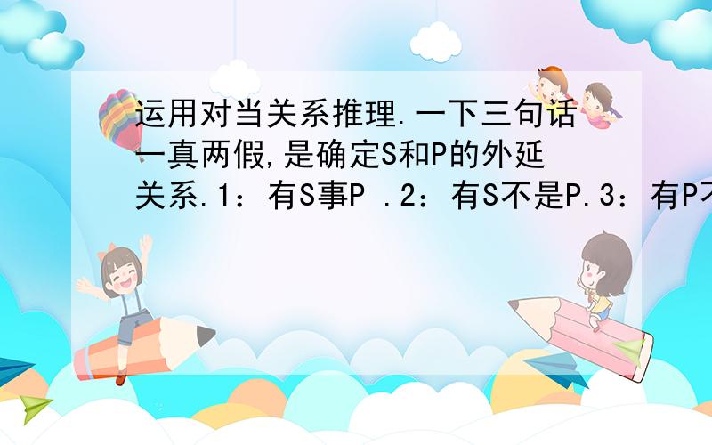 运用对当关系推理.一下三句话一真两假,是确定S和P的外延关系.1：有S事P .2：有S不是P.3：有P不是S