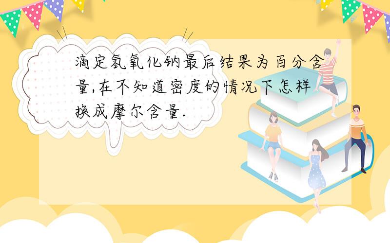 滴定氢氧化钠最后结果为百分含量,在不知道密度的情况下怎样换成摩尔含量.