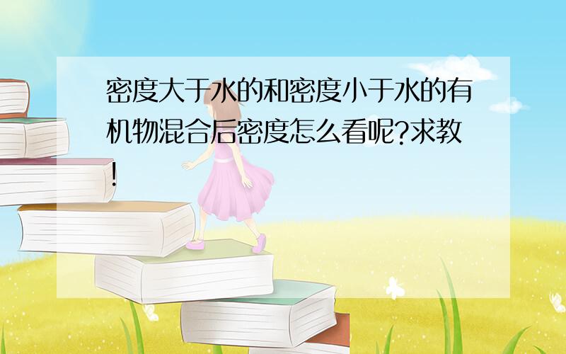 密度大于水的和密度小于水的有机物混合后密度怎么看呢?求教!