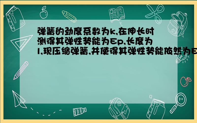 弹簧的劲度系数为k,在伸长时测得其弹性势能为Ep,长度为l,现压缩弹簧,并使得其弹性势能依然为Ep,