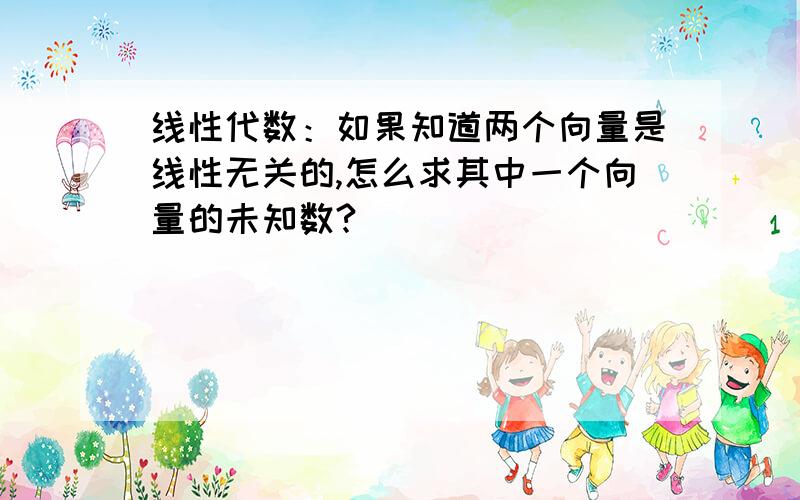 线性代数：如果知道两个向量是线性无关的,怎么求其中一个向量的未知数?