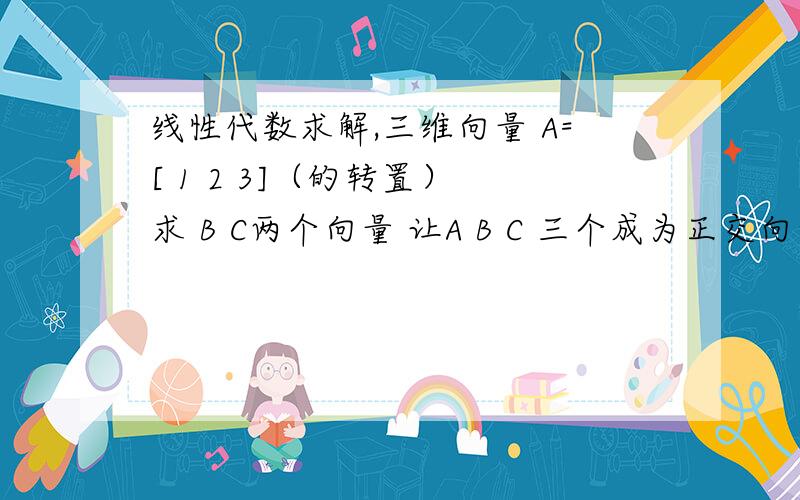 线性代数求解,三维向量 A=[ 1 2 3]（的转置） 求 B C两个向量 让A B C 三个成为正交向量组.