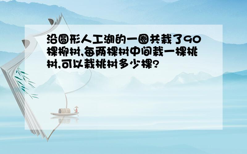 沿圆形人工湖的一圈共栽了90棵柳树,每两棵树中间栽一棵桃树,可以栽桃树多少棵?