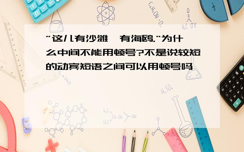 ”这儿有沙滩,有海鸥.“为什么中间不能用顿号?不是说较短的动宾短语之间可以用顿号吗