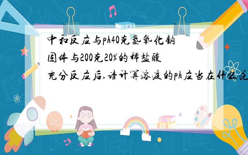 中和反应与ph40克氢氧化钠固体与200克20%的稀盐酸充分反应后,请计算溶液的ph应当在什么范围?