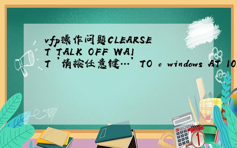 vfp操作问题CLEARSET TALK OFF WAIT '请按任意键...' TO c windows AT 10,