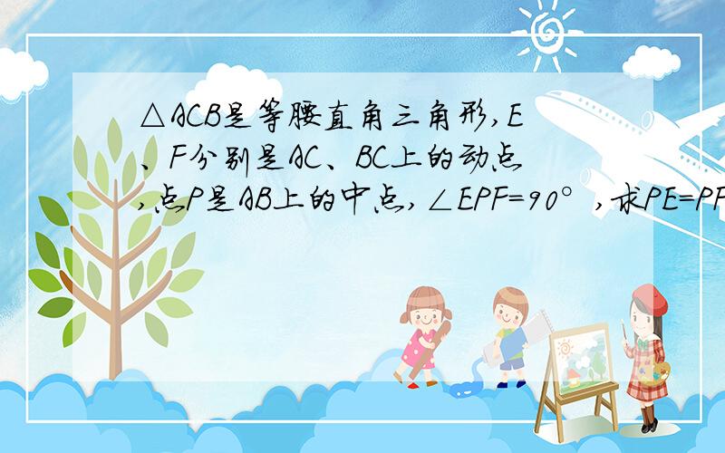 △ACB是等腰直角三角形,E、F分别是AC、BC上的动点,点P是AB上的中点,∠EPF=90°,求PE=PF