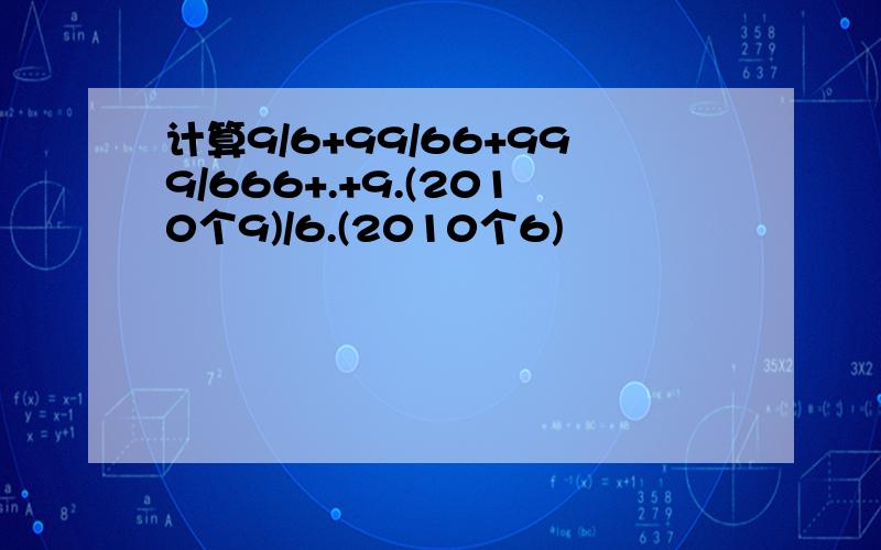 计算9/6+99/66+999/666+.+9.(2010个9)/6.(2010个6)