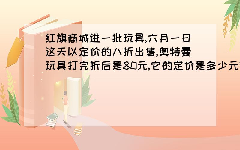 红旗商城进一批玩具,六月一日这天以定价的八折出售,奥特曼玩具打完折后是80元,它的定价是多少元?