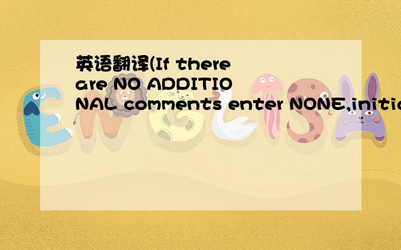 英语翻译(If there are NO ADDITIONAL comments enter NONE,initial