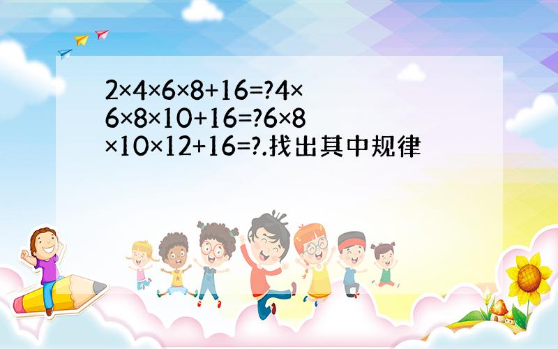 2×4×6×8+16=?4×6×8×10+16=?6×8×10×12+16=?.找出其中规律