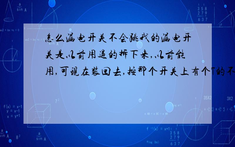 怎么漏电开关不会跳我的漏电开关是以前用过的拆下来,以前能用,可现在装回去,按那个开关上有个T的不会跳了,没有放多久大概3