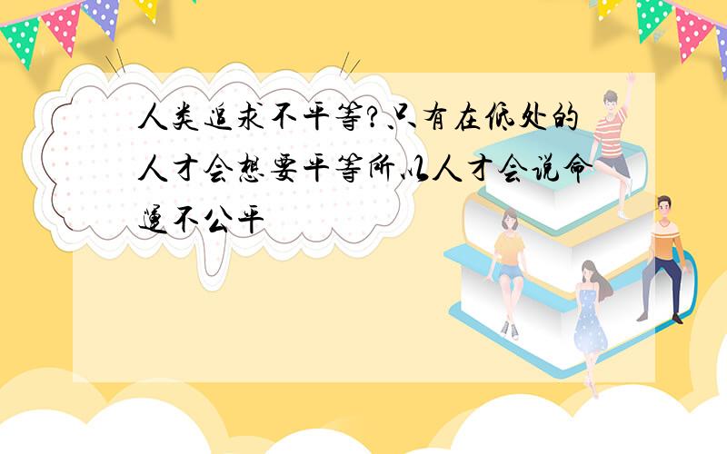 人类追求不平等?只有在低处的人才会想要平等所以人才会说命运不公平