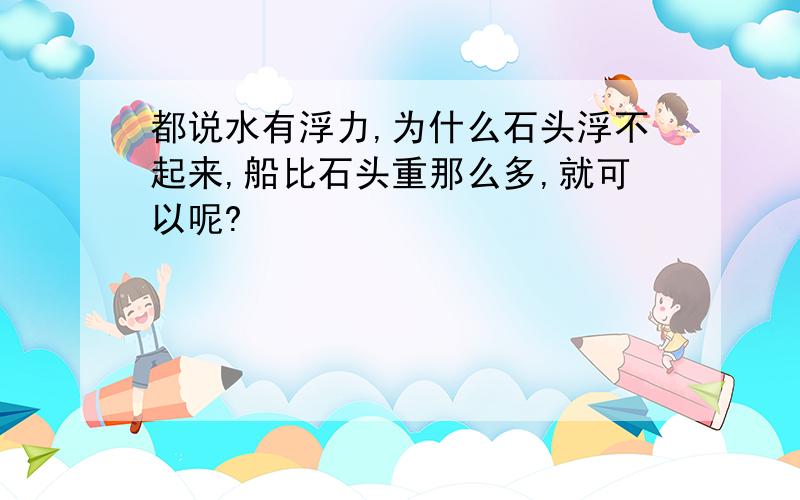 都说水有浮力,为什么石头浮不起来,船比石头重那么多,就可以呢?