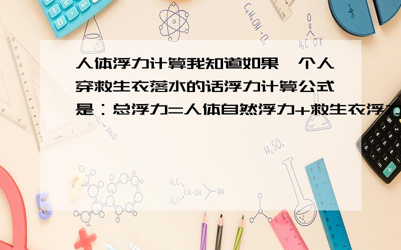 人体浮力计算我知道如果一个人穿救生衣落水的话浮力计算公式是：总浮力=人体自然浮力+救生衣浮力人体自然浮力如何计算?另外我