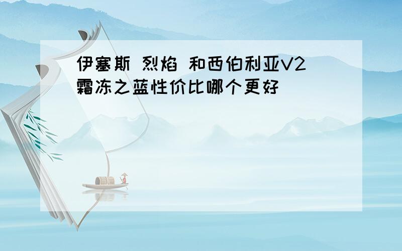 伊塞斯 烈焰 和西伯利亚V2霜冻之蓝性价比哪个更好