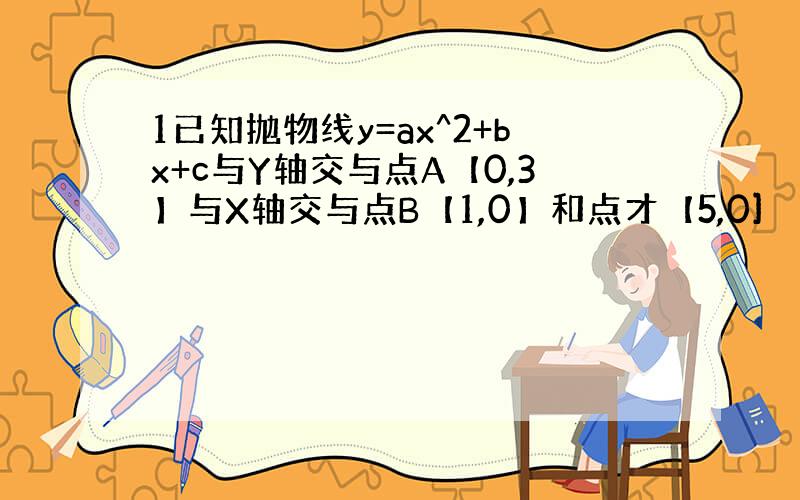 1已知抛物线y=ax^2+bx+c与Y轴交与点A【0,3】与X轴交与点B【1,0】和点才【5,0]