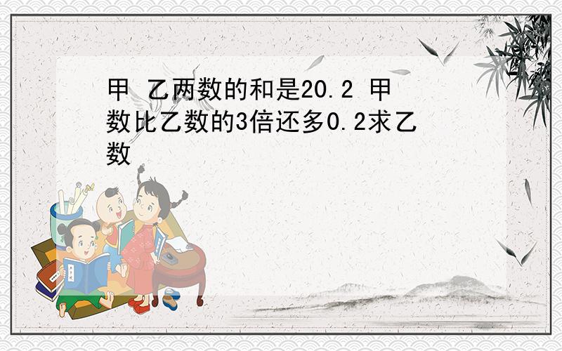 甲 乙两数的和是20.2 甲数比乙数的3倍还多0.2求乙数