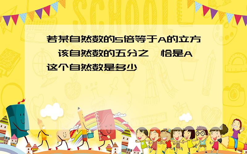 若某自然数的5倍等于A的立方,该自然数的五分之一恰是A,这个自然数是多少