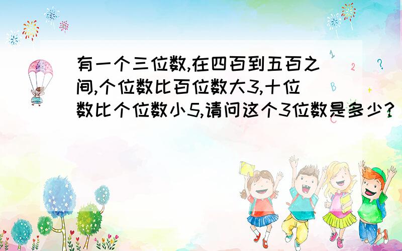 有一个三位数,在四百到五百之间,个位数比百位数大3,十位数比个位数小5,请问这个3位数是多少?