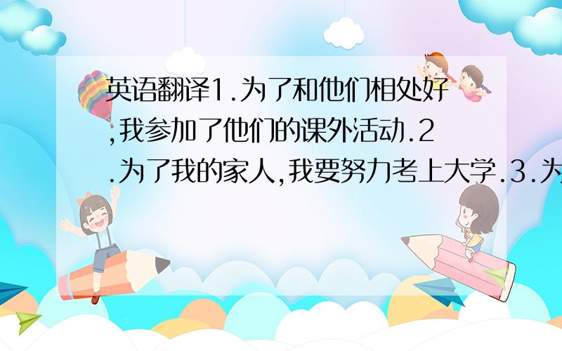 英语翻译1.为了和他们相处好,我参加了他们的课外活动.2.为了我的家人,我要努力考上大学.3.为了我的妈妈能恢复健康,我