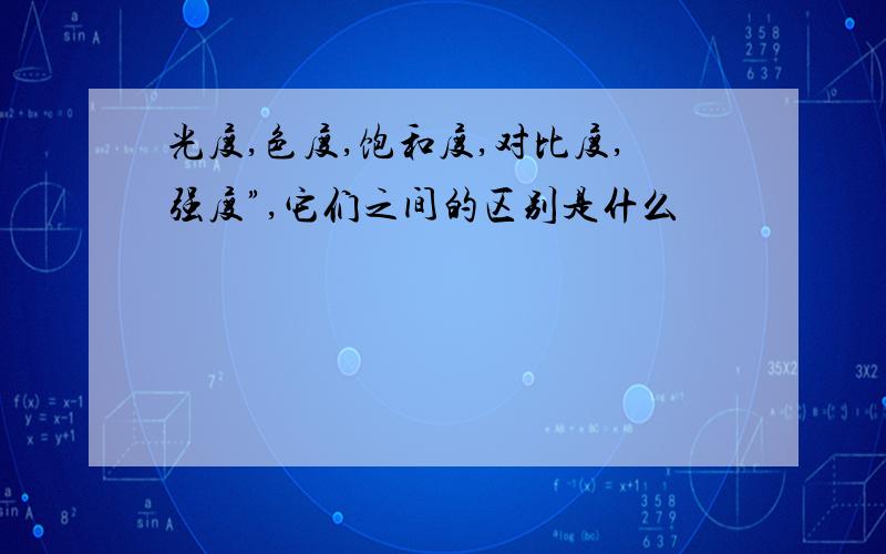 光度,色度,饱和度,对比度,强度”,它们之间的区别是什么