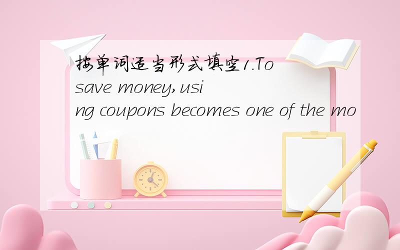 按单词适当形式填空1.To save money,using coupons becomes one of the mo